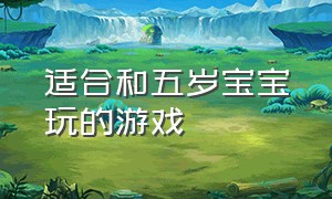 适合和五岁宝宝玩的游戏（适合和5岁宝宝一起玩的游戏）