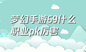 梦幻手游69什么职业pk厉害