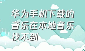 华为手机下载的音乐在本地音乐找不到