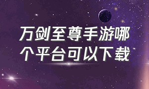 万剑至尊手游哪个平台可以下载