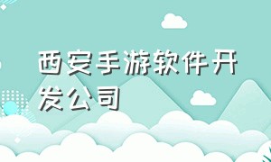 西安手游软件开发公司（四川游戏软件开发公司有哪些）