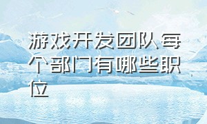 游戏开发团队每个部门有哪些职位（游戏开发团队每个部门有哪些职位呢）