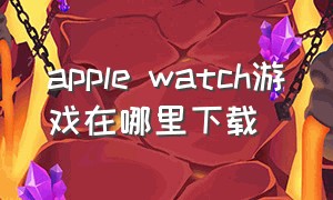 apple watch游戏在哪里下载