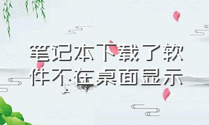 笔记本下载了软件不在桌面显示