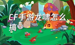 CF手游龙啸怎么搞