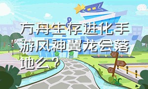 方舟生存进化手游风神翼龙会落地么?（方舟生存进化手游风神翼龙哪里抓）