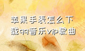 苹果手表怎么下载qq音乐vip歌曲