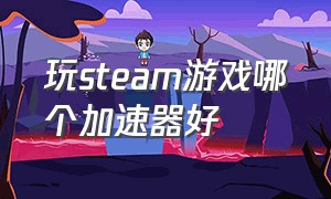 玩steam游戏哪个加速器好（steam游戏哪个加速器最好用）