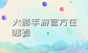 火影手游官方在哪看（火影手游官网在哪里）