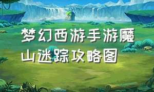 梦幻西游手游魔山迷踪攻略图（梦幻西游手游花果山全攻略）