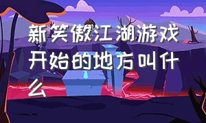 新笑傲江湖游戏开始的地方叫什么（新笑傲江湖游戏介绍）