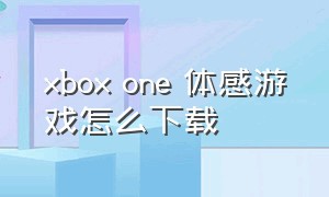xbox one 体感游戏怎么下载