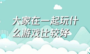 大家在一起玩什么游戏比较好