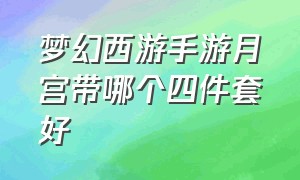 梦幻西游手游月宫带哪个四件套好