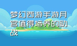 梦幻西游手游月宫值得培养的助战