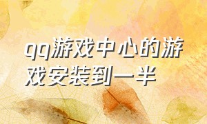 qq游戏中心的游戏安装到一半（qq游戏中心下载的游戏是官方的吗）