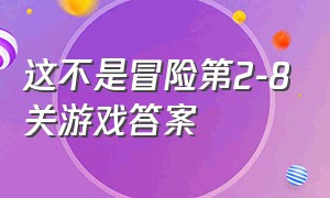 这不是冒险第2-8关游戏答案（这不是冒险游戏1-17关答案）