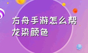 方舟手游怎么帮龙染颜色（方舟手游怎么帮龙染颜色视频）