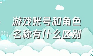 游戏账号和角色名称有什么区别