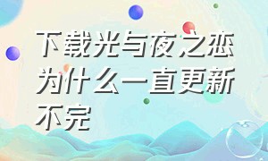 下载光与夜之恋为什么一直更新不完（刚下载光与夜之恋一直更新怎么办）