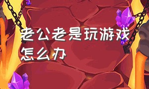 老公老是玩游戏怎么办