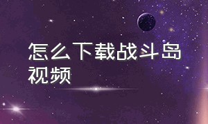 怎么下载战斗岛视频