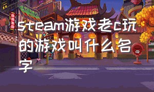 steam游戏老c玩的游戏叫什么名字