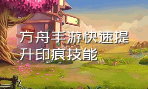 方舟手游快速提升印痕技能（方舟手游印痕加点0到100级）