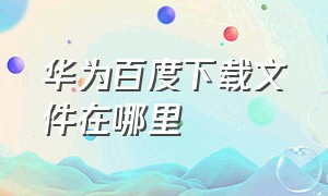 华为百度下载文件在哪里