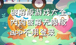 破解版游戏大全内购破解无限版app不用登录