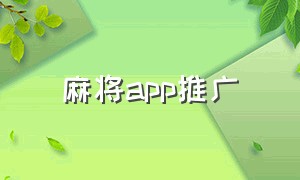 麻将app推广（麻将app推广体验该怎么说）