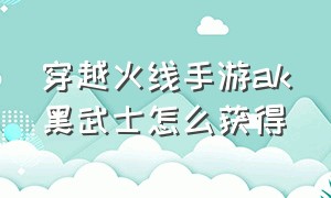 穿越火线手游ak黑武士怎么获得