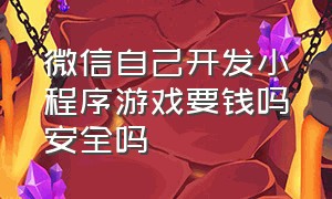 微信自己开发小程序游戏要钱吗安全吗（做一个微信小程序游戏需要多少钱）