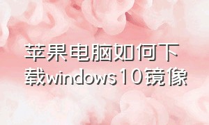 苹果电脑如何下载windows10镜像