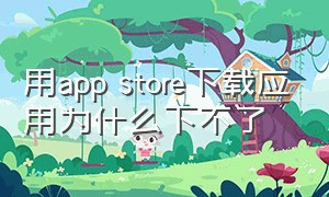 用app store下载应用为什么下不了