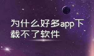 为什么好多app下载不了软件（为什么很多app下载不了）