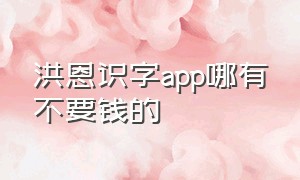 洪恩识字app哪有不要钱的