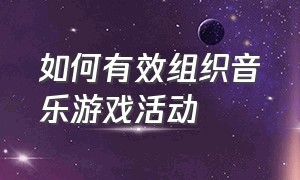 如何有效组织音乐游戏活动