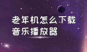 老年机怎么下载音乐播放器