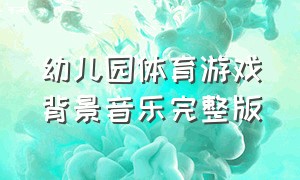 幼儿园体育游戏背景音乐完整版