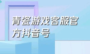 青瓷游戏客服官方抖音号