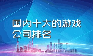 国内十大的游戏公司排名