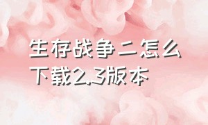 生存战争二怎么下载2.3版本