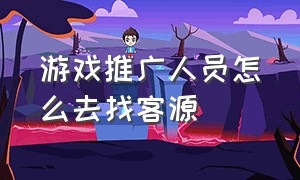 游戏推广人员怎么去找客源