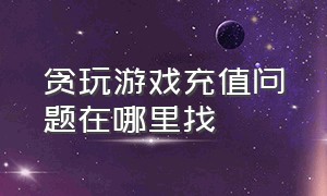 贪玩游戏充值问题在哪里找（贪玩游戏在哪查充值记录）