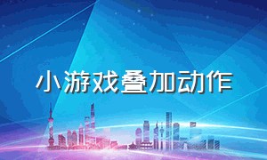 小游戏叠加动作（小游戏叠加动作游戏）