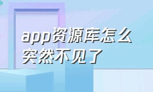 app资源库怎么突然不见了