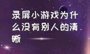 录屏小游戏为什么没有别人的清晰