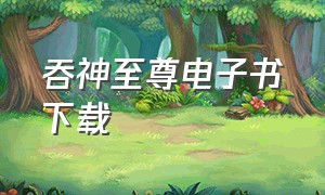 吞神至尊电子书下载（吞神至尊 txt全文免费阅读）