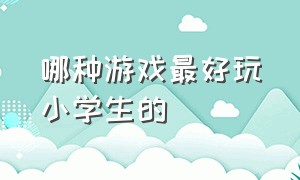 哪种游戏最好玩小学生的（世界上小学生最好玩的是什么游戏）